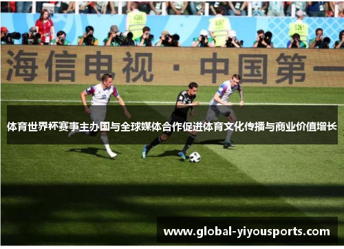 体育世界杯赛事主办国与全球媒体合作促进体育文化传播与商业价值增长
