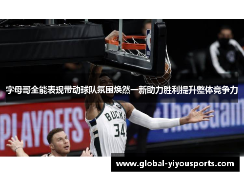 字母哥全能表现带动球队氛围焕然一新助力胜利提升整体竞争力