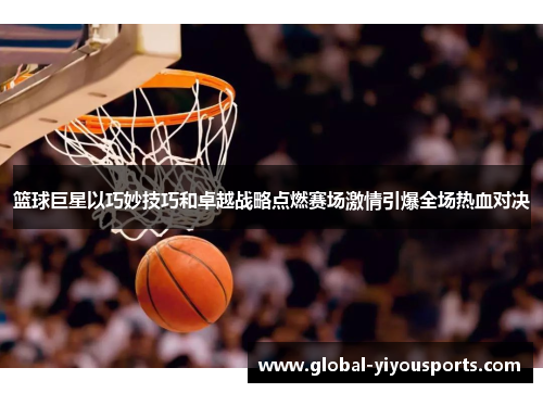篮球巨星以巧妙技巧和卓越战略点燃赛场激情引爆全场热血对决