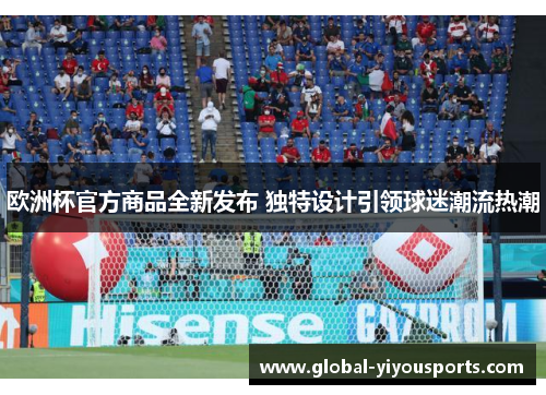 欧洲杯官方商品全新发布 独特设计引领球迷潮流热潮