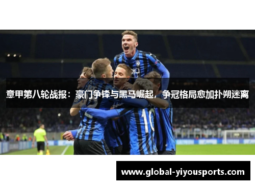意甲第八轮战报：豪门争锋与黑马崛起，争冠格局愈加扑朔迷离