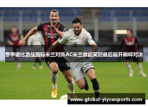 意甲德比激战国际米兰对阵AC米兰谁能笑到最后展开巅峰对决