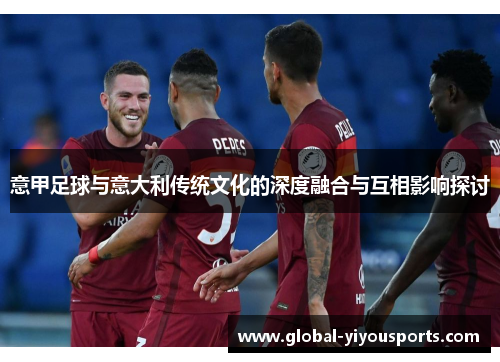 意甲足球与意大利传统文化的深度融合与互相影响探讨