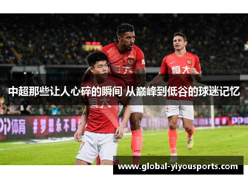 中超那些让人心碎的瞬间 从巅峰到低谷的球迷记忆