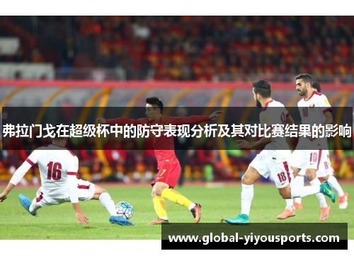 弗拉门戈在超级杯中的防守表现分析及其对比赛结果的影响