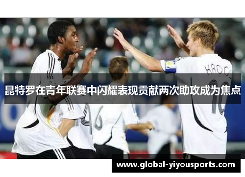 昆特罗在青年联赛中闪耀表现贡献两次助攻成为焦点