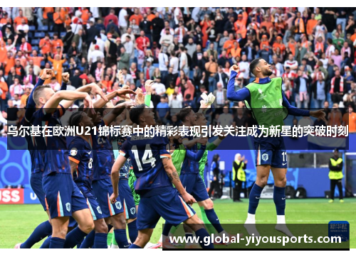 乌尔基在欧洲U21锦标赛中的精彩表现引发关注成为新星的突破时刻