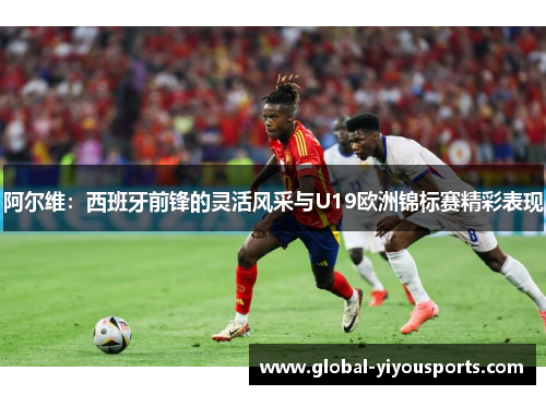 阿尔维：西班牙前锋的灵活风采与U19欧洲锦标赛精彩表现