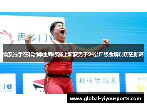 埃及选手在非洲举重锦标赛上斩获男子94公斤级金牌创历史新高