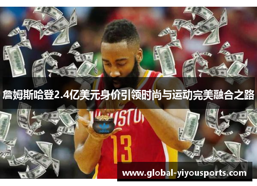 詹姆斯哈登2.4亿美元身价引领时尚与运动完美融合之路