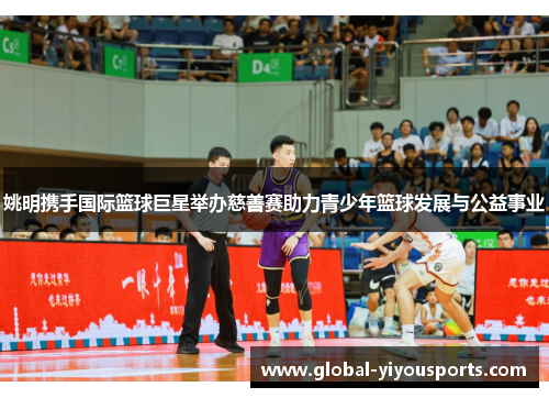 姚明携手国际篮球巨星举办慈善赛助力青少年篮球发展与公益事业