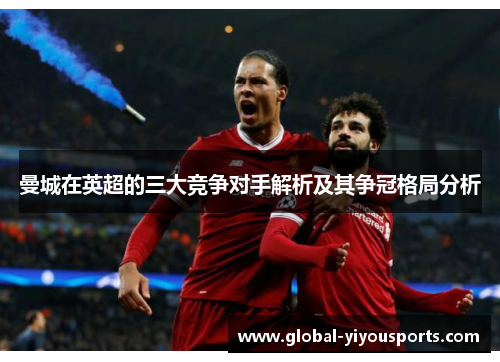 曼城在英超的三大竞争对手解析及其争冠格局分析