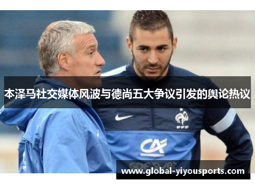 本泽马社交媒体风波与德尚五大争议引发的舆论热议