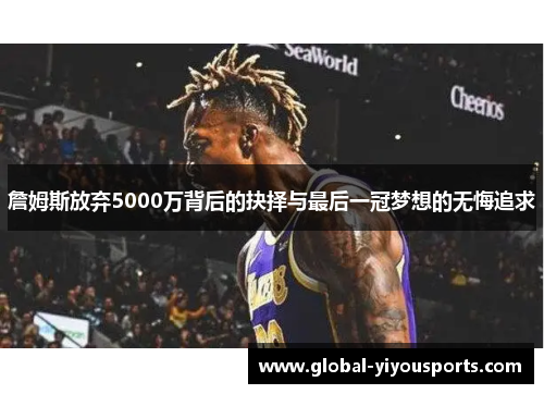 詹姆斯放弃5000万背后的抉择与最后一冠梦想的无悔追求