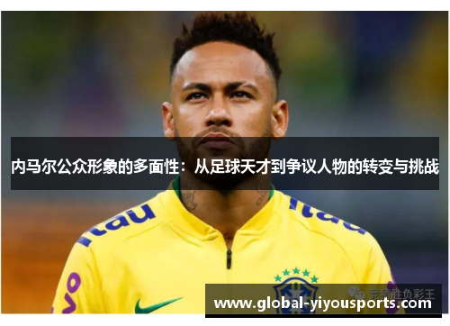 内马尔公众形象的多面性：从足球天才到争议人物的转变与挑战