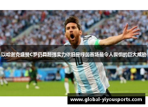 以哈谢克盛赞C罗仍具超强实力依旧是绿茵赛场最令人畏惧的巨大威胁