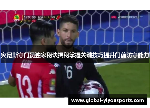 突尼斯守门员独家秘诀揭秘掌握关键技巧提升门前防守能力